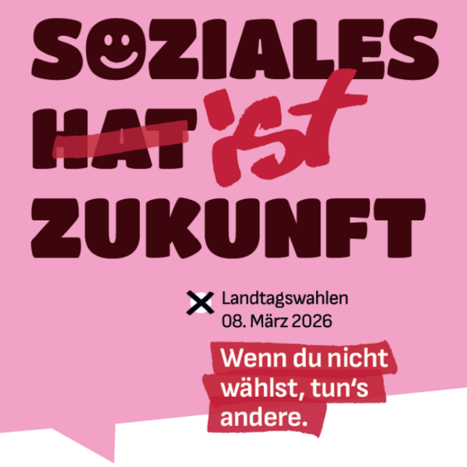 Der Slogan "Soziales ist Zukunft", mit einem darin durchgestrichenen "hat", befindet sich in einer eckigen rosa Sprechblase .Daneben steht mit einem Kreuzchen markiert "Landtagswahl 8. März 2026". Darunter steht rot hinterlegt "Wenn du nicht wählst, tun es andere".