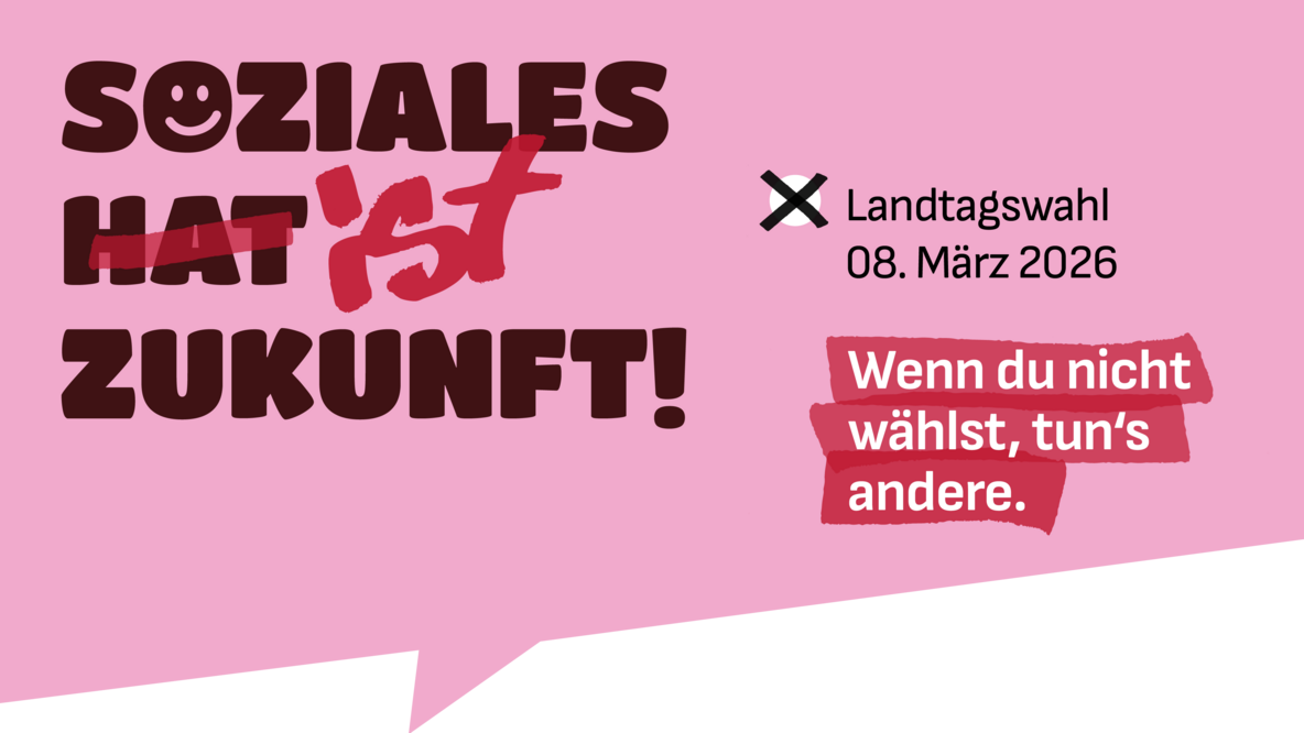 Der Slogan "Soziales ist Zukunft", mit einem darin durchgestrichenen "hat", befindet sich in einer eckigen rosa Sprechblase .Daneben steht mit einem Kreuzchen markiert "Landtagswahl 8. März 2026". Darunter steht rot hinterlegt "Wenn du nicht wählst, tun es andere".